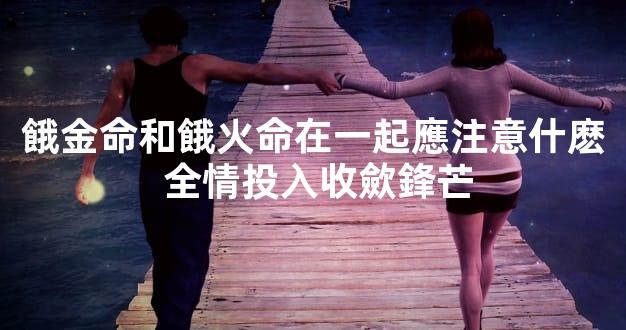 餓金命和餓火命在一起應注意什麽 全情投入收歛鋒芒